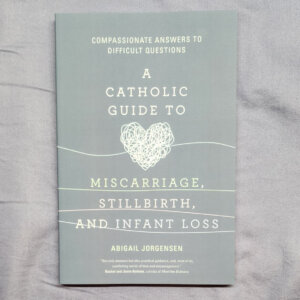 A Catholic Guide to Miscarriage, Stillbirth, and Infant Loss