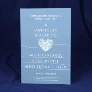 A Catholic Guide to Miscarriage, Stillbirth, and Infant Loss